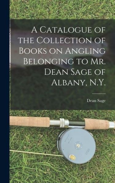 A Catalogue Of The Collection Of Books On Angling Belonging To Mr. Dean Sage Of Albany, N.Y. [Microform]