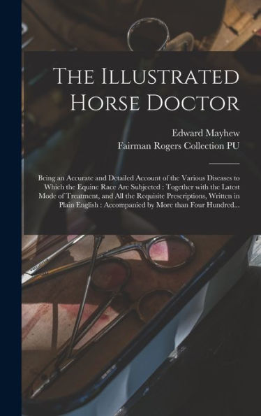 The Illustrated Horse Doctor: Being An Accurate And Detailed Account Of The Various Diseases To Which The Equine Race Are Subjected: Together With The ... Prescriptions, Written In Plain English: ...