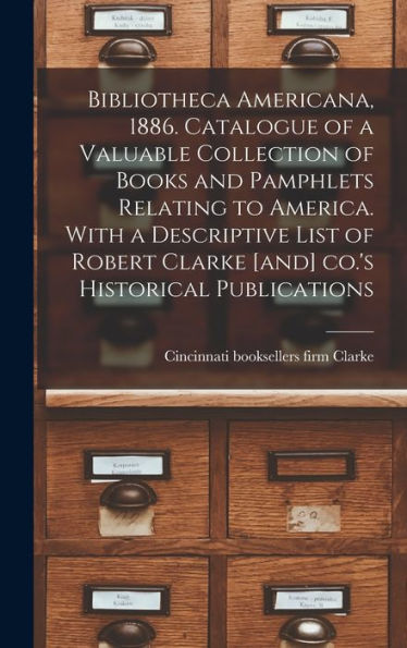 Bibliotheca Americana, 1886. Catalogue Of A Valuable Collection Of Books And Pamphlets Relating To America. With A Descriptive List Of Robert Clarke [And] Co.'S Historical Publications