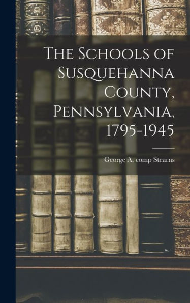 The Schools Of Susquehanna County, Pennsylvania, 1795-1945