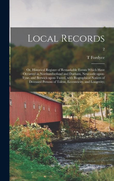 Local Records; Or, Historical Register Of Remarkable Events Which Have Occurred In Northumberland And Durham, Newcastle-Upon-Tyne, And ... Of Talent, Eccentricity, And Longevity;; 2