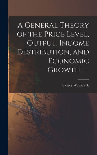A General Theory Of The Price Level, Output, Income Destribution, And Economic Growth. --