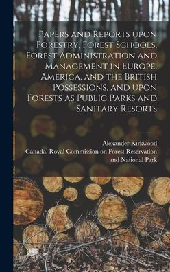 Papers And Reports Upon Forestry, Forest Schools, Forest Administration And Management In Europe, America, And The British Possessions, And Upon ... Public Parks And Sanitary Resorts [Microform]