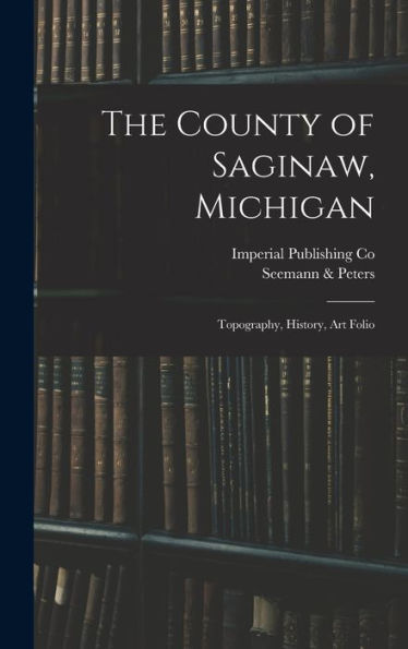 The County Of Saginaw, Michigan: Topography, History, Art Folio