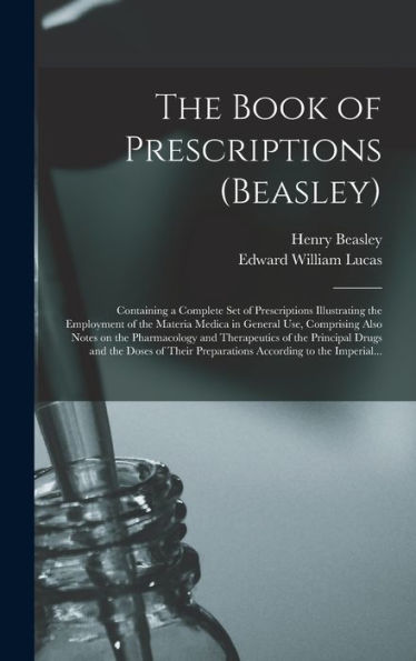The Book Of Prescriptions (Beasley): Containing A Complete Set Of Prescriptions Illustrating The Employment Of The Materia Medica In General Use, ... The Principal Drugs And The Doses Of Their...