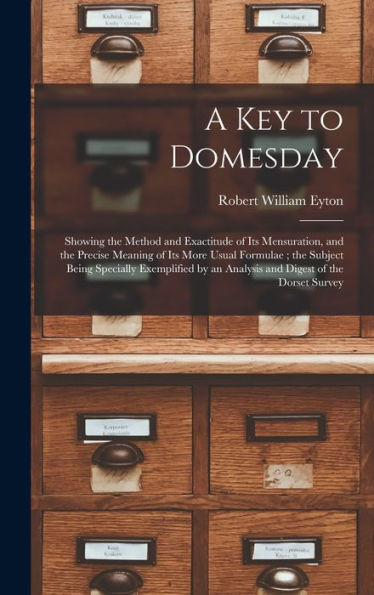 A Key To Domesday: Showing The Method And Exactitude Of Its Mensuration, And The Precise Meaning Of Its More Usual Formulae; The Subject Being ... An Analysis And Digest Of The Dorset Survey