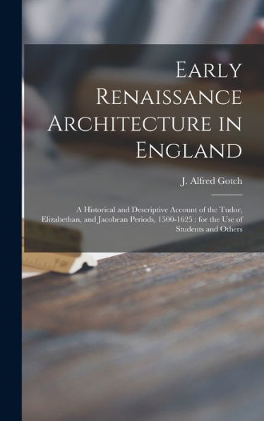 Early Renaissance Architecture In England: A Historical And Descriptive Account Of The Tudor, Elizabethan, And Jacobean Periods, 1500-1625: For The Use Of Students And Others