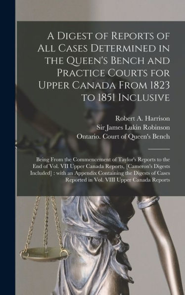 A Digest Of Reports Of All Cases Determined In The Queen'S Bench And Practice Courts For Upper Canada From 1823 To 1851 Inclusive [Microform]: Being ... Vol. Vii Upper Canada Reports, [Cameron'S...