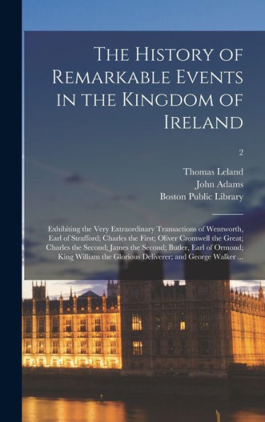 The History Of Remarkable Events In The Kingdom Of Ireland: Exhibiting The Very Extraordinary Transactions Of Wentworth, Earl Of Strafford; Charles ... The Second; Butler, Earl Of Ormond;...; 2