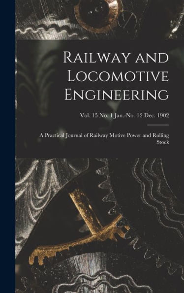 Railway And Locomotive Engineering: A Practical Journal Of Railway Motive Power And Rolling Stock; Vol. 15 No. 1 Jan.-No. 12 Dec. 1902