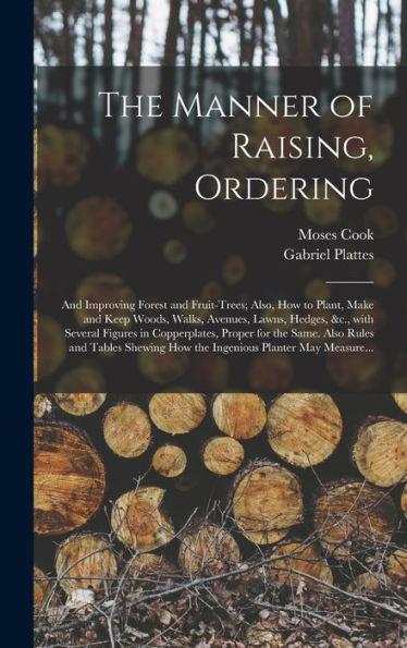 The Manner Of Raising, Ordering; And Improving Forest And Fruit-Trees; Also, How To Plant, Make And Keep Woods, Walks, Avenues, Lawns, Hedges, &C., ... Also Rules And Tables Shewing How The...