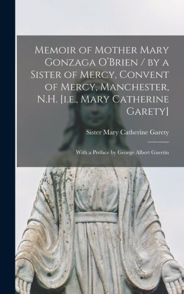 Memoir Of Mother Mary Gonzaga O'Brien / By A Sister Of Mercy, Convent Of Mercy, Manchester, N.H. [I.E., Mary Catherine Garety]; With A Preface By George Albert Guertin