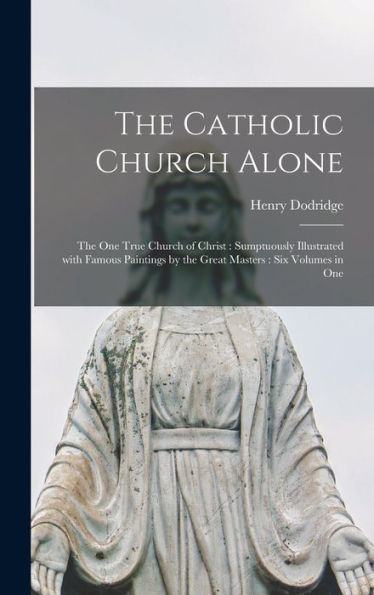 The Catholic Church Alone: The One True Church Of Christ: Sumptuously Illustrated With Famous Paintings By The Great Masters: Six Volumes In One