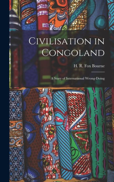 Civilisation In Congoland: A Story Of International Wrong-Doing