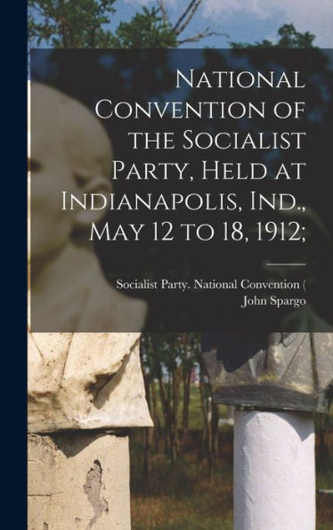National Convention Of The Socialist Party, Held At Indianapolis, Ind., May 12 To 18, 1912;
