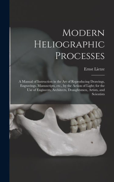 Modern Heliographic Processes: A Manual Of Instruction In The Art Of Reproducing Drawings, Engravings, Manuscripts, Etc., By The Action Of Light; For ... Draughtsmen, Artists, And Scientists