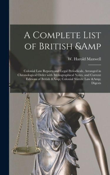 A Complete List Of British & Colonial Law Reports And Legal Periodicals, Arranged In Chronological Order With Bibliographical Notes, And Current Editions Of British & Colonial Statute Law & Digests