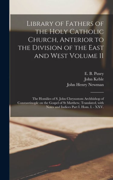 Library Of Fathers Of The Holy Catholic Church, Anterior To The Division Of The East And West Volume 11: The Homilies Of S. John Chrysostom Archbishop ... With Notes And Indices Part I. Hom. I. - Xxv.