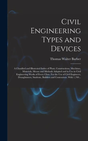 Civil Engineering Types And Devices; A Classified And Illustrated Index Of Plant, Constructions, Machines, Materials, Means And Methods Adopted And In ... Civil Engineers, Draughtsmen, Students, ...