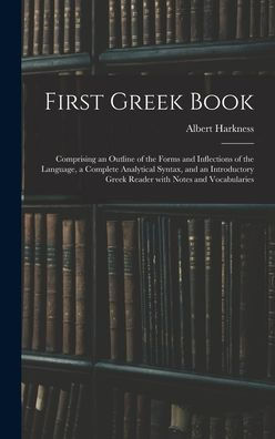 First Greek Book: Comprising An Outline Of The Forms And Inflections Of The Language, A Complete Analytical Syntax, And An Introductory Greek Reader With Notes And Vocabularies