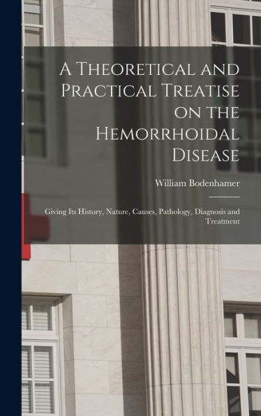 A Theoretical And Practical Treatise On The Hemorrhoidal Disease: Giving Its History, Nature, Causes, Pathology, Diagnosis And Treatment