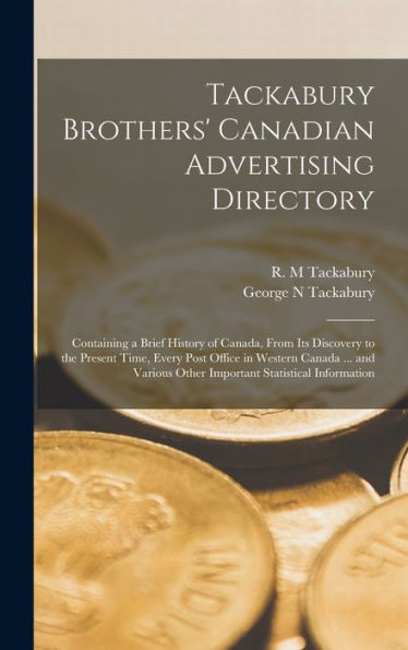Tackabury Brothers' Canadian Advertising Directory [Microform]: Containing A Brief History Of Canada, From Its Discovery To The Present Time, Every ... Other Important Statistical Information