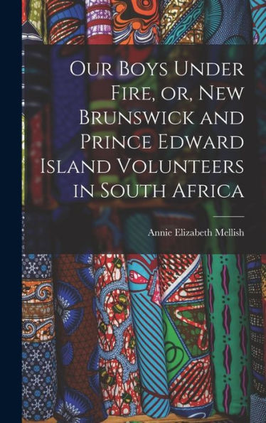 Our Boys Under Fire, Or, New Brunswick And Prince Edward Island Volunteers In South Africa [Microform]