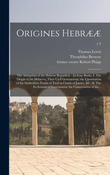 Origines Hebrææ: The Antiquities Of The Hebrew Republick.: In Four Books. I. The Origin Of The Hebrews; Their Civil Government; The Constitution Of ... The Ecclesiastical Government; The...; V.4