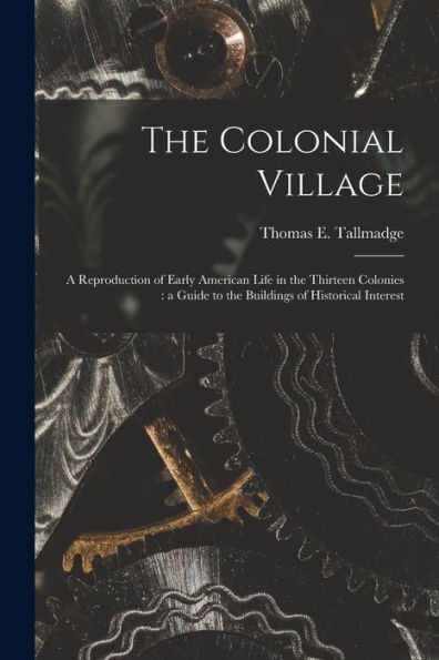 The Colonial Village: A Reproduction Of Early American Life In The Thirteen Colonies: A Guide To The Buildings Of Historical Interest