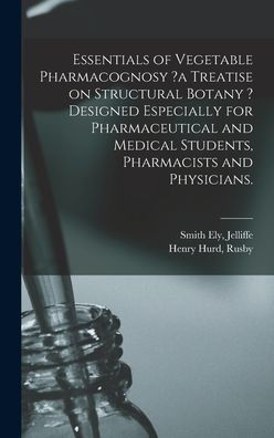 Essentials Of Vegetable Pharmacognosy ?A Treatise On Structural Botany ? Designed Especially For Pharmaceutical And Medical Students, Pharmacists And Physicians.