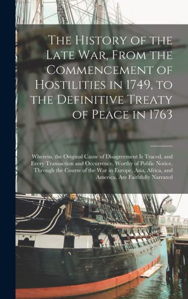 The History Of The Late War, From The Commencement Of Hostilities In 1749, To The Definitive Treaty Of Peace In 1763 [Microform]: Wherein, The ... And Occurrence, Worthy Of Public Notice, ...