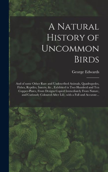 A Natural History Of Uncommon Birds: And Of Some Other Rare And Undescribed Animals, Quadrupedes, Fishes, Reptiles, Insects, &C., Exhibited In Two ... From Nature, And Curiously Coloured After...