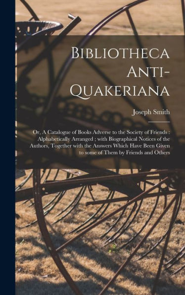 Bibliotheca Anti-Quakeriana; Or, A Catalogue Of Books Adverse To The Society Of Friends: Alphabetically Arranged; With Biographical Notices Of The ... Given To Some Of Them By Friends And Others