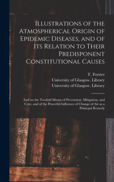 Illustrations Of The Atmospherical Origin Of Epidemic Diseases, And Of Its Relation To Their Predisponent Constitutional Causes [Electronic Resource]: ... And Cure, And Of The Powerful Influence Of...