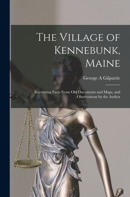 The Village Of Kennebunk, Maine: Interesting Facts From Old Documents And Maps, And Observations By The Author