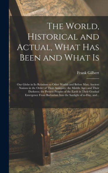 The World, Historical And Actual, What Has Been And What Is [Microform]: Our Globe In Its Relations To Other Worlds And Before Man; Ancient Nations In ... Darkness; The Present Peoples Of The Earth...