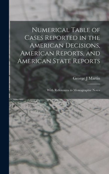 Numerical Table Of Cases Reported In The American Decisions, American Reports, And American State Reports: With References To Monographic Notes