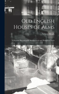 Old English Houses Of Alms: A Pictorial Record With Architectural And Historical Notes