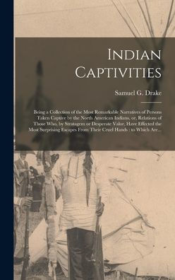 Indian Captivities [Microform]: Being A Collection Of The Most Remarkable Narratives Of Persons Taken Captive By The North American Indians, Or, ... Effected The Most Surprising Escapes From...