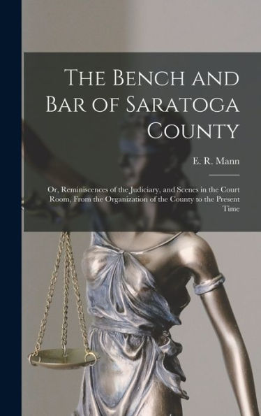 The Bench And Bar Of Saratoga County: Or, Reminiscences Of The Judiciary, And Scenes In The Court Room, From The Organization Of The County To The Present Time
