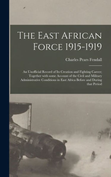 The East African Force 1915-1919; An Unofficial Record Of Its Creation And Fighting Career; Together With Some Account Of The Civil And Military ... In East Africa Before And During That Period