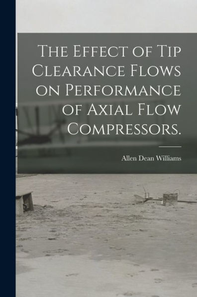 The Effect Of Tip Clearance Flows On Performance Of Axial Flow Compressors.