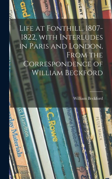 Life At Fonthill, 1807-1822, With Interludes In Paris And London, From The Correspondence Of William Beckford