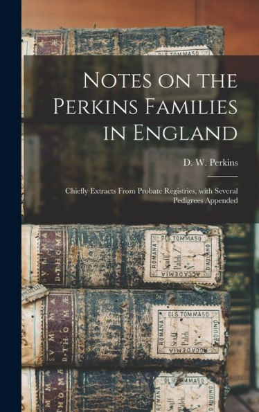 Notes On The Perkins Families In England: Chiefly Extracts From Probate Registries, With Several Pedigrees Appended