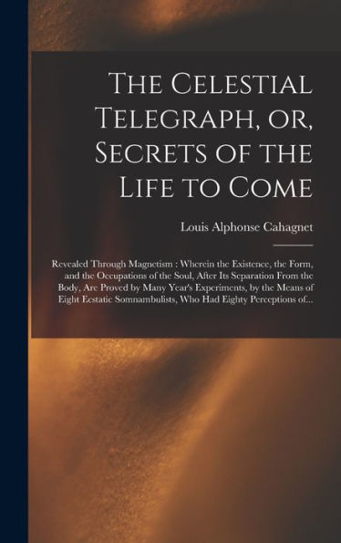 The Celestial Telegraph, Or, Secrets Of The Life To Come: Revealed Through Magnetism: Wherein The Existence, The Form, And The Occupations Of The ... Year'S Experiments, By The Means Of Eight...