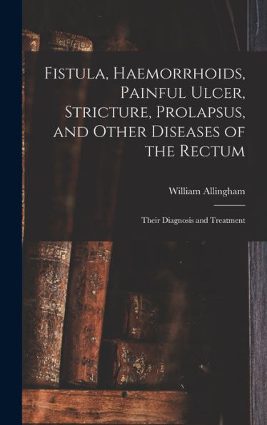 Fistula, Haemorrhoids, Painful Ulcer, Stricture, Prolapsus, And Other Diseases Of The Rectum: Their Diagnosis And Treatment