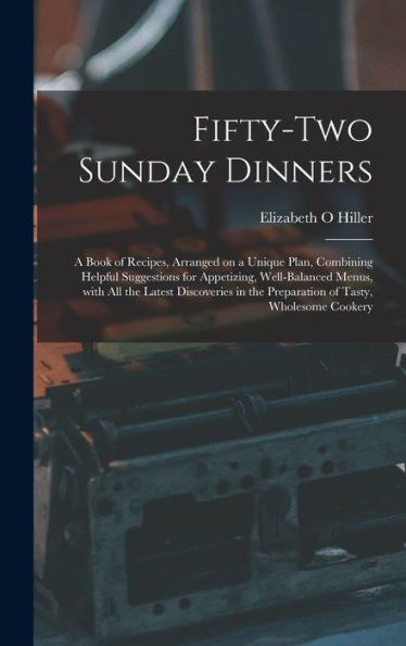 Fifty-Two Sunday Dinners: A Book Of Recipes, Arranged On A Unique Plan, Combining Helpful Suggestions For Appetizing, Well-Balanced Menus, With All ... The Preparation Of Tasty, Wholesome Cookery