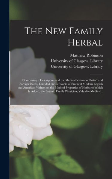 The New Family Herbal [Electronic Resource]: Comprising A Description And The Medical Virtues Of British And Foreign Plants, Founded On The Works Of ... Of Herbs; To Which Is Added, The...