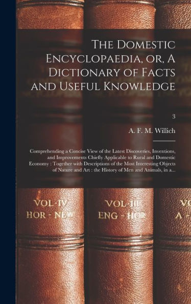 The Domestic Encyclopaedia, Or, A Dictionary Of Facts And Useful Knowledge: Comprehending A Concise View Of The Latest Discoveries, Inventions, And ... Together With Descriptions Of The Most...; 3