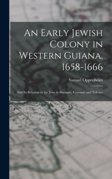 An Early Jewish Colony In Western Guiana, 1658-1666: And Its Relation To The Jews In Surinam, Cayenne And Tobago